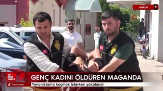 Genç kadını öldüren maganda Yunanistan'a kaçmak isterken yakalandı