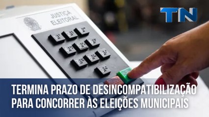 Termina prazo de desincompatibilização para concorrer às eleições municipais