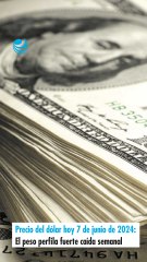 Precio del dólar hoy 7 de junio de 2024: El peso perfila fuerte caída semanal