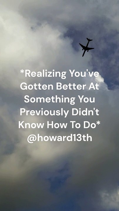 "*Realizing You've Gotten Better At Something You Previously Didn't Know How To Do*" 06/03/2024