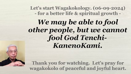 We may be able to fool other people, but we cannot fool God Tenchi-KanenoKami. 06-09-2024