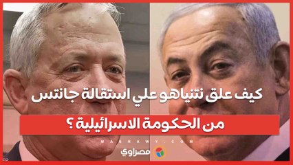 كيف علق نتنياهو علي استقالة جانتس من الحكومة الاسرائيلية ؟