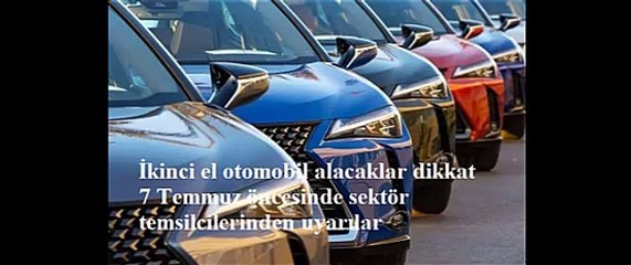 İkinci el otomobil alacaklar dikkat 7 Temmuz öncesinde sektör temsilcilerinden uyarılar