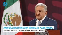 AMLO dice que sí urge una reforma al Poder Judicial; minimiza caída del peso tras incertidumbre