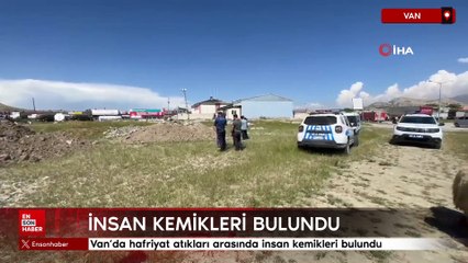Van’da hafriyat atıkları arasında insan kemikleri bulundu