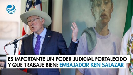 Es importante un Poder Judicial fortalecido y que trabaje bien: embajador Ken Salazar