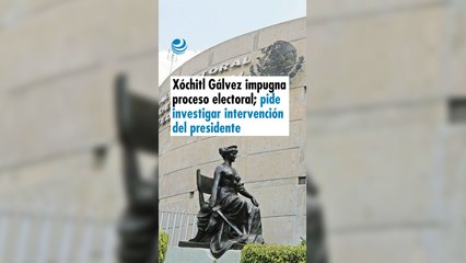 Xóchitl Gálvez impugna proceso electoral; pide investigar intervención del presidente