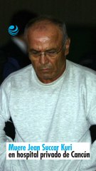 Muere Jean Succar Kuri en hospital privado de Cancún