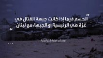 الجيش الإسرائيلي يدرس التهدئة في ملف غزة وفتح جبهة لبنان