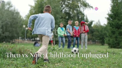 Then vs Now: Childhood Unplugged
