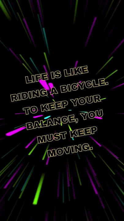 Life is like riding a bicycle. To keep your balance, you must keep moving.