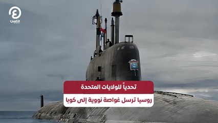 تحدياً للولايات المتحدة.. روسيا ترسل غواصة نووية إلى كوبا
