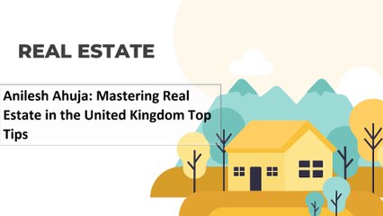Anilesh Ahuja: Mastering Real Estate in the United Kingdom Top Tips