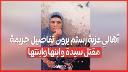 أهالي عزبة رستم يرون تفاصيل جريمة مقتل سيدة وابنها وابنتها