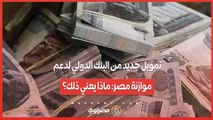 تمويل جديد من البنك الدولي لدعم موازنة مصر ماذا يعني ذلك؟