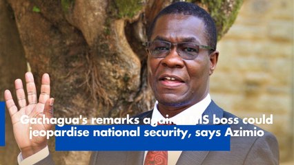 Gachagua's remarks against NIS boss could jeopardise national security, says Azimio