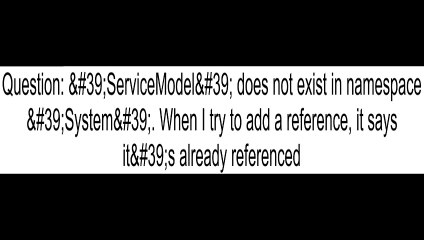 39ServiceModel39 does not exist in namespace 39System39 When I try to add a reference it says it39s