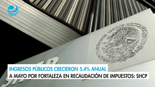 Ingresos públicos crecieron 5.4% anual a mayo por fortaleza en recaudación de impuestos: SHCP