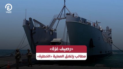 رصيف غزة.. مطالب بإغلاق العملية الخطرة