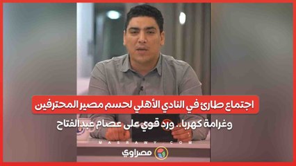 اجتماع طارئ في النادي الأهلي لحسم مصير المحترفين وغرامة كهربا.. ورد قوي على عصام عبدالفتاح