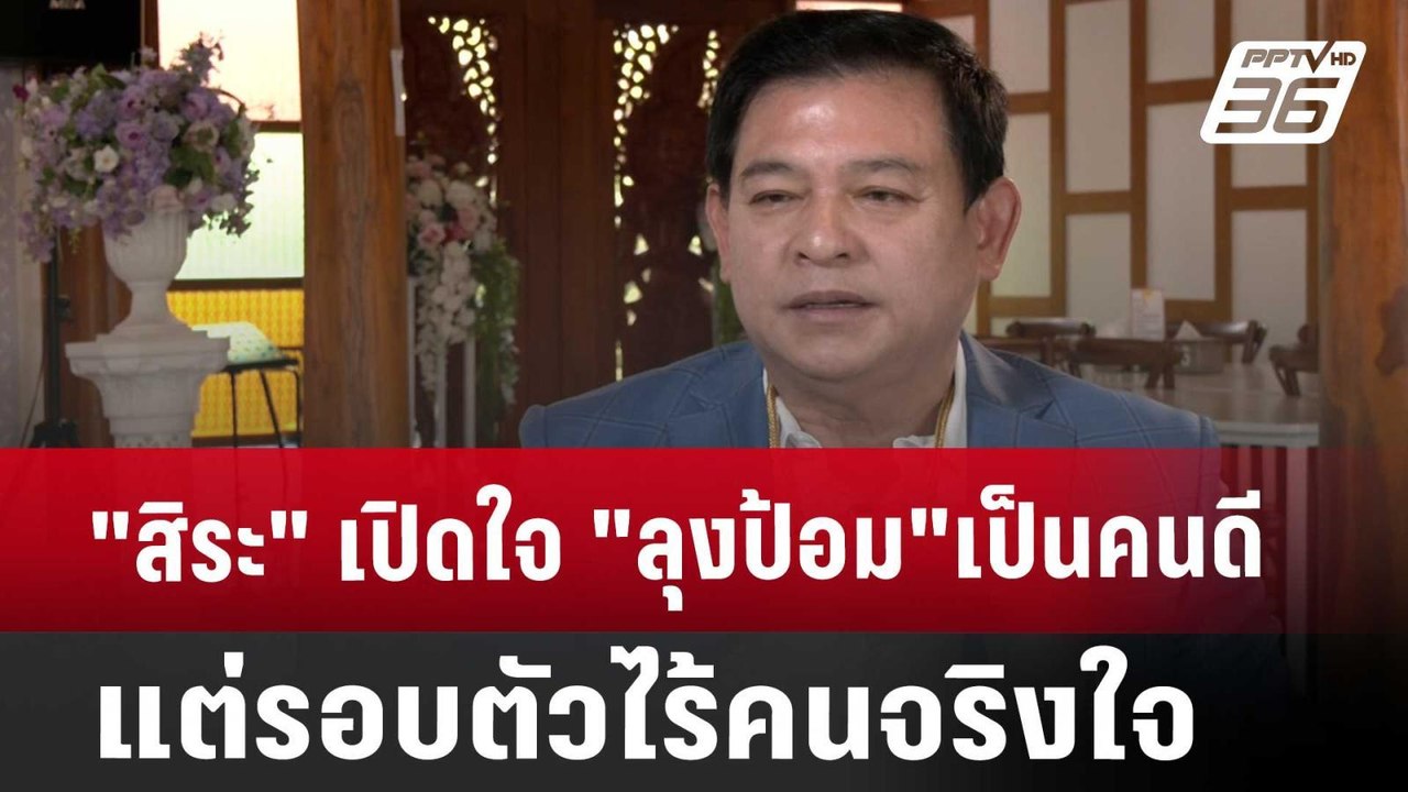"สิระ"เปิดใจ"ลุงป้อม"เป็นคนดี แต่รอบตัวไร้คนจริ...