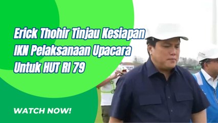 Erick Thohir Cek Langsung Kesiapan IKN Menyelenggarakan HUT RI Ke 79