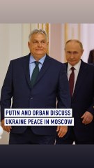 Putin and Orban discuss Ukraine peace in Moscow