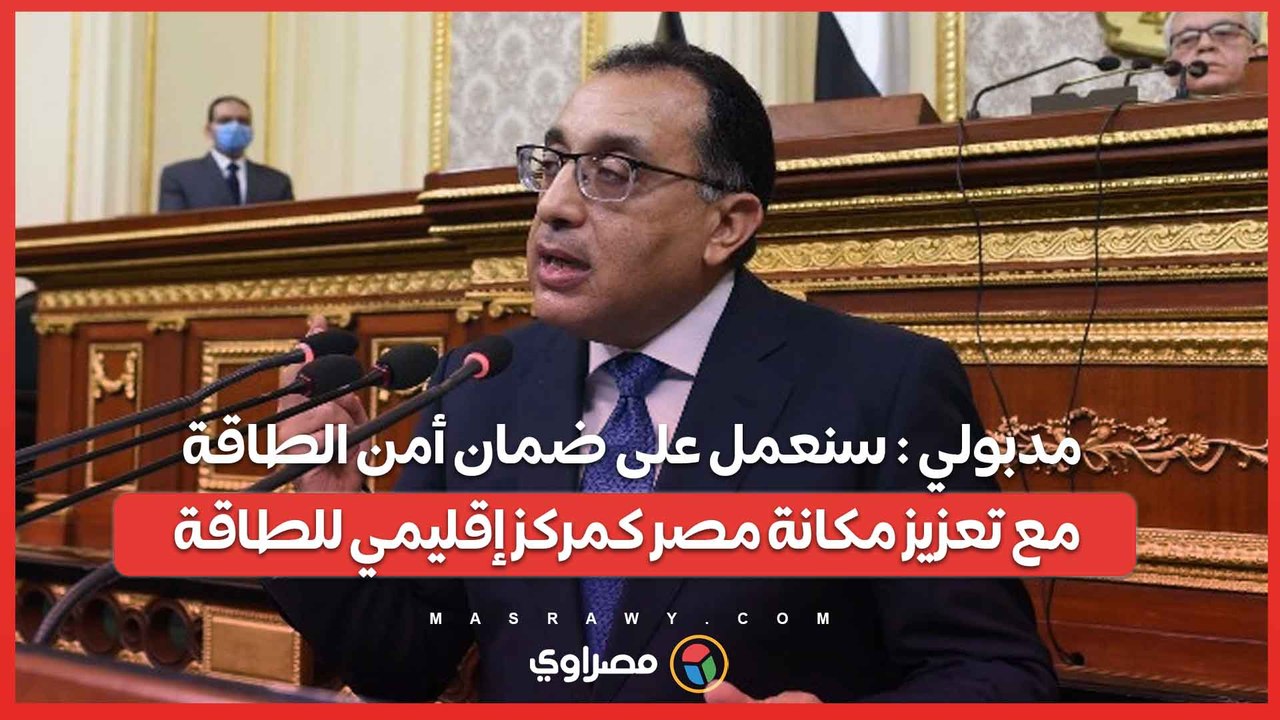 مدبولي  سنعمل على ضمان أمن الطاقة مع تعزيز مكانة مصر كمركز إقليمي للطاقة