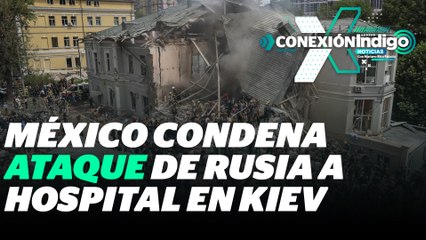 México condena el ataque al hospital infantil de Ucrania | Reporte Indigo