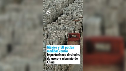 México y EU pactan medidas contra importaciones desleales de acero y aluminio de China