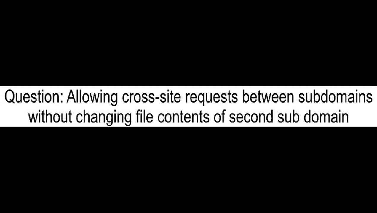 Allowing crosssite requests between subdomains without changing file contents of second sub domain
