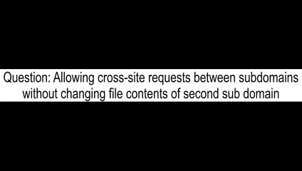Allowing crosssite requests between subdomains without changing file contents of second sub domain