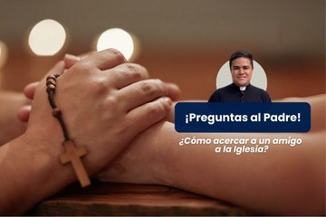 Preguntas al Padre - ¿Cómo puedo acercar a Dios a un familiar que está alejado de la Iglesia?
