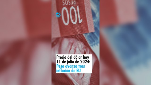 Precio del dólar hoy 11 de julio de 2024, Peso avanza tras inflación de EU