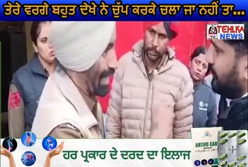 ਦੇਖੋ ਪੁਲਿਸ ਵਾਲੇ ਦਾ ਪਿਆ ਪੰਗਾ,ਤੇਰੇ ਵਰਗੇ ਬਹੁਤ ਦੇਖੇ ਨੇ ਚੁੱਪ ਕਰਕੇ ਚਲਾ ਜਾ ਨਹੀਂ ਤਾ...............