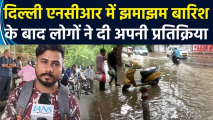 Delhi एनसीआर में झमाझम बारिश के बाद लोगों ने दी अपनी प्रतिक्रिया