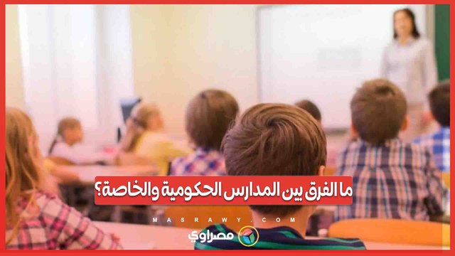 قبل قدوم العام الدراسي الجديد يبدأ أولياء الأمور البحث عن الفرق بين المدارس الخاصة والحكومية