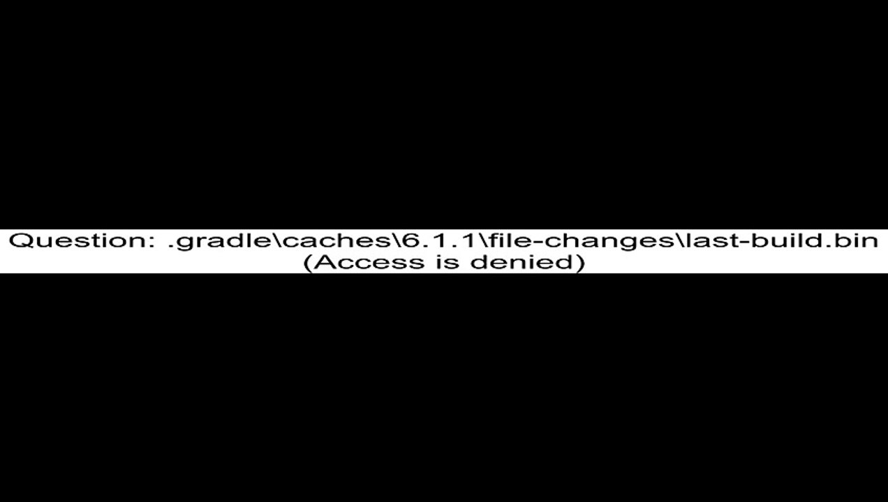.gradlecaches6.1.1file-changeslast-build.bin (Access is denied)