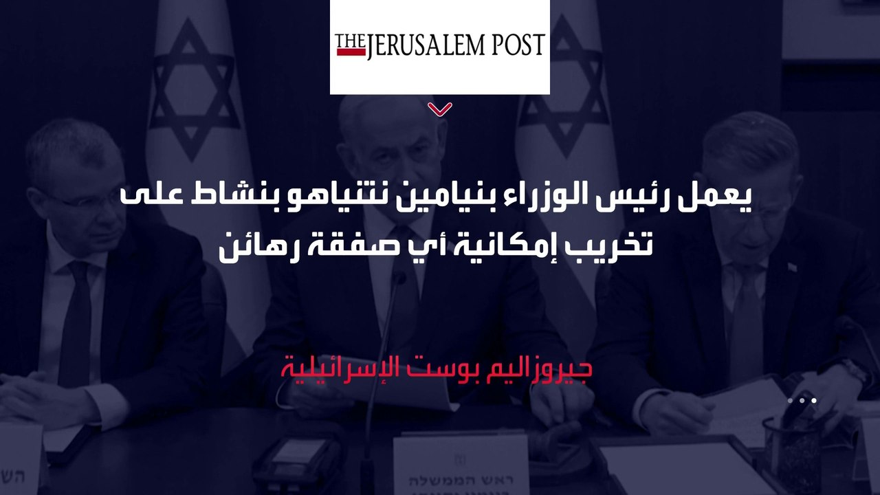 إعلام إسرائيلي: نتنياهو يتعمد تخريب صفقة تبادل الأسرى