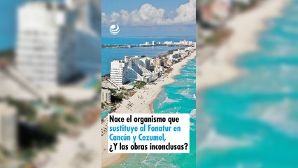 Nace el organismo que sustituye al Fonatur en Cancún y Cozumel, ¿Y las obras inconclusas? 