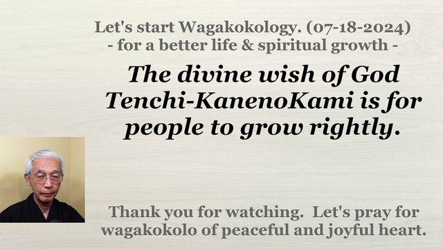 The divine wish of God Tenchi-KanenoKami is for people to grow rightly. 07-18-2024