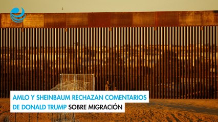 AMLO y Sheinbaum rechazan comentarios de Donald Trump sobre migración