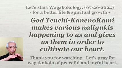 God Tenchi-KanenoKami makes various naliyukis in order to cultivate our heart. 07-20-2024