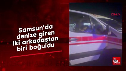 Samsun'da denize giren iki arkadaştan biri boğuldu