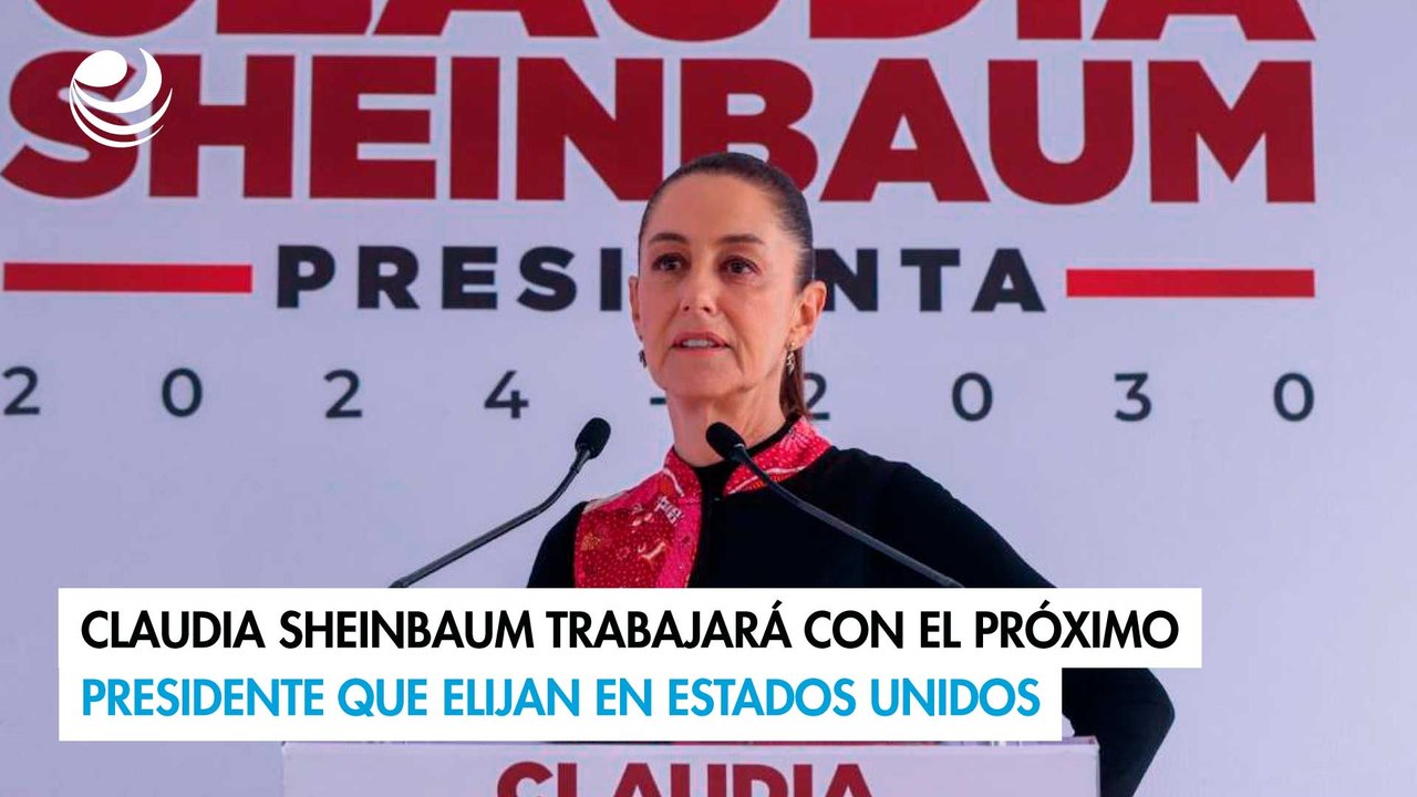 Claudia Sheinbaum trabajará con el próximo presidente que elijan en Estados Unidos
