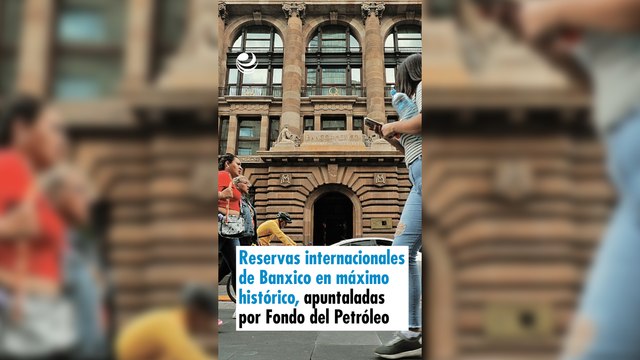 Reservas internacionales de Banxico en máximo histórico, apuntaladas por Fondo del Petróleo