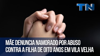 Mãe denuncia namorado por abuso contra a filha de oito anos em Vila Velha