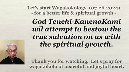 God Tenchi-KanenoKami wil attempt to bestow the true salvation on us with the spiritual growth. 07-26-2024
