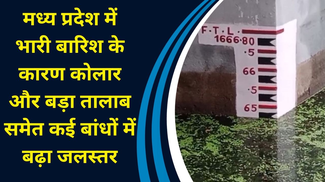 Madhya Pradesh में भारी बारिश के कारण कोलार और बड़ा तालाब समेत कई बांधों में बढ़ा जलस्तर