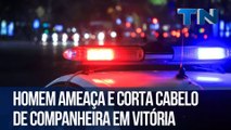 Homem ameaça e corta cabelo de companheira em Vitória